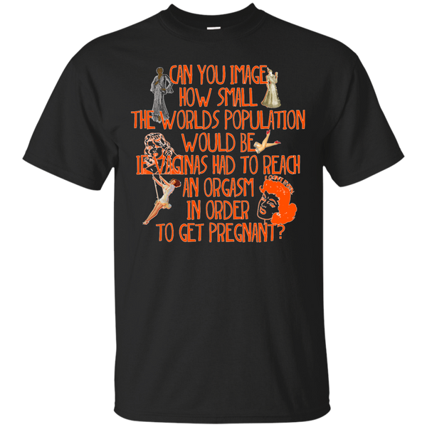 LGBT - Can you image how small the worlds population would be if vaginas had to reach an orgasm in order to get pregnant orgasm T Shirt & Hoodie