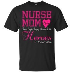 Nurse - Nurse Mom Some People Simply Admire Their Heroes I Raised Mine mom T Shirt & Hoodie