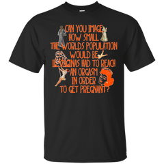 LGBT - Can you image how small the worlds population would be if vaginas had to reach an orgasm in order to get pregnant orgasm T Shirt & Hoodie