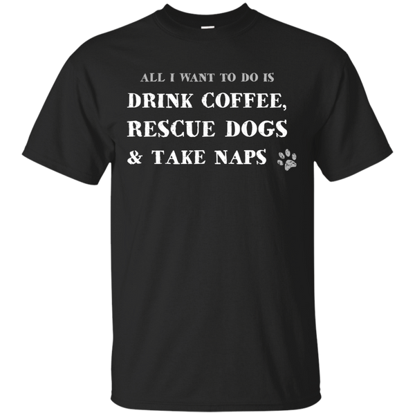 ALL I WANT TO DO IS DRINK COFFEE RESCUE DOGS TAKE NAPS - All i want to do is DRINK COFFEE RESCUE DOGS  TAKE NAPS T Shirt & Hoodie
