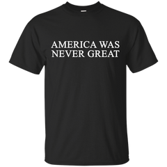 AMERICA WAS NEVER GREAT - America Was Never Great TShirt T Shirt & Hoodie