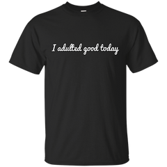 ADULTED - I adulted good today T Shirt & Hoodie