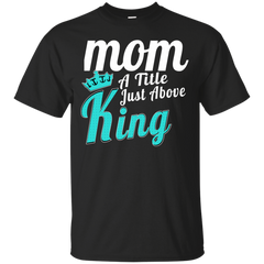 Mom - Mom A Title Just Above King mom a title just above king T Shirt & Hoodie
