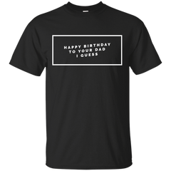 HAPPY BIRTHDAY - Happy Birthday To Your Dad I Guess T Shirt & Hoodie